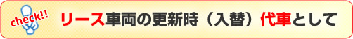 リース車両の更新時（入替）代車として